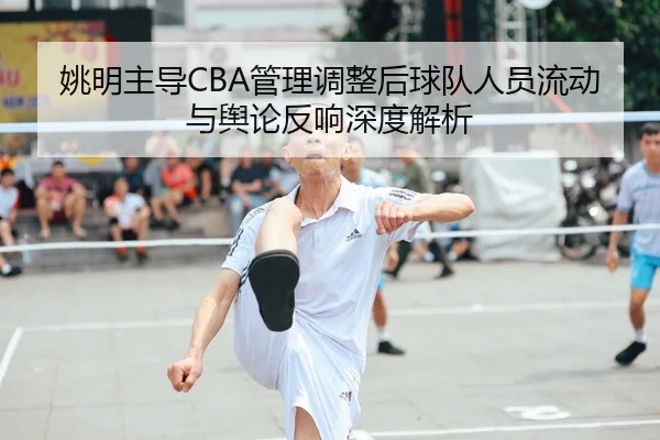姚明主导CBA管理调整后球队人员流动与舆论反响深度解析 | NG28